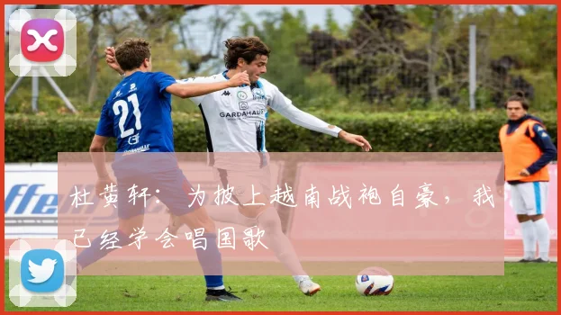 杜黄轩：为披上越南战袍自豪，我已经学会唱国歌