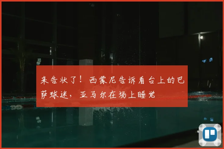来告状了！西蒙尼告诉看台上的巴萨球迷，亚马尔在场上睡觉