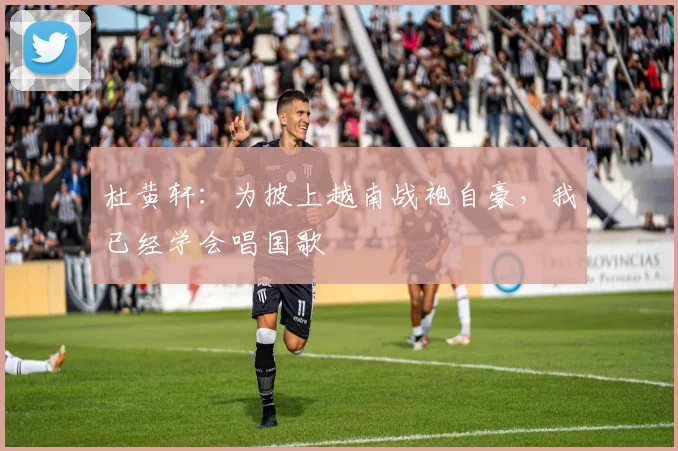 杜黄轩：为披上越南战袍自豪，我已经学会唱国歌