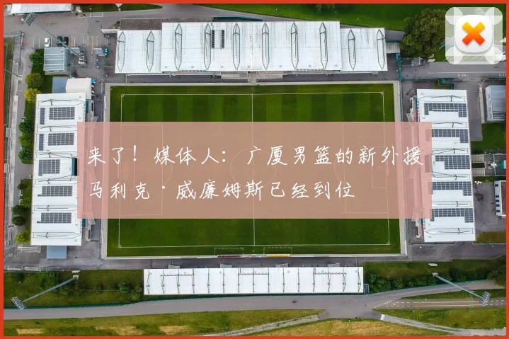 来了！媒体人：广厦男篮的新外援马利克·威廉姆斯已经到位